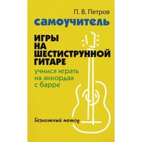 Самоучитель игры на шестиструнной гитаре. Учимся играть на аккордах с барре: безнотный метод. Петров П.В.