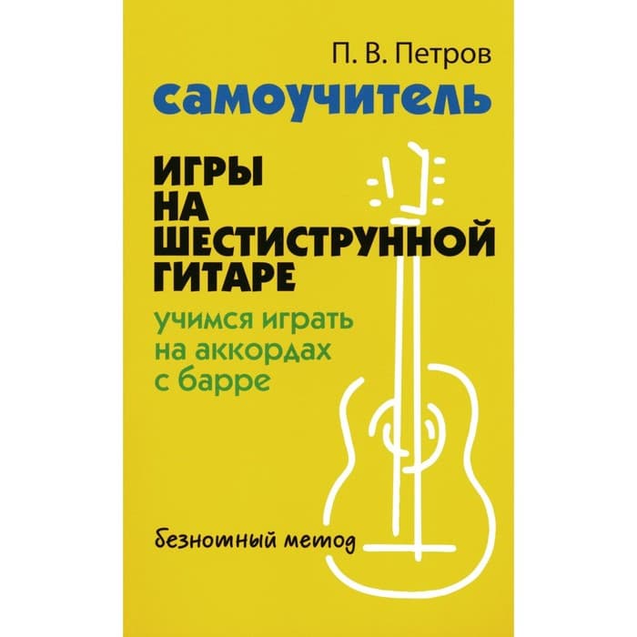 Самоучитель игры на шестиструнной гитаре. Учимся играть на аккордах с барре: безнотный метод. Петров П.В.